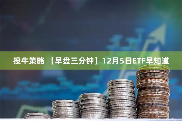 投牛策略 【早盘三分钟】12月5日ETF早知道