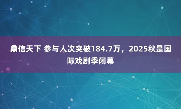 鼎信天下 参与人次突破184.7万，2025秋是国际戏剧季闭幕