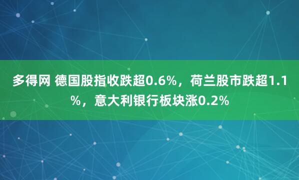 多得网 德国股指收跌超0.6%,荷兰股市跌超1.1%,意大利银行板块涨0.2%