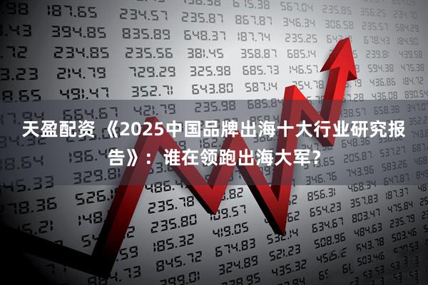 天盈配资 《2025中国品牌出海十大行业研究报告》：谁在领跑出海大军？
