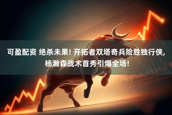可盈配资 绝杀未果! 开拓者双塔奇兵险胜独行侠, 杨瀚森战术首秀引爆全场!