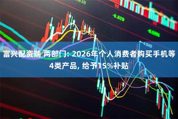 富兴配资端 两部门: 2026年个人消费者购买手机等4类产品, 给予15%补贴