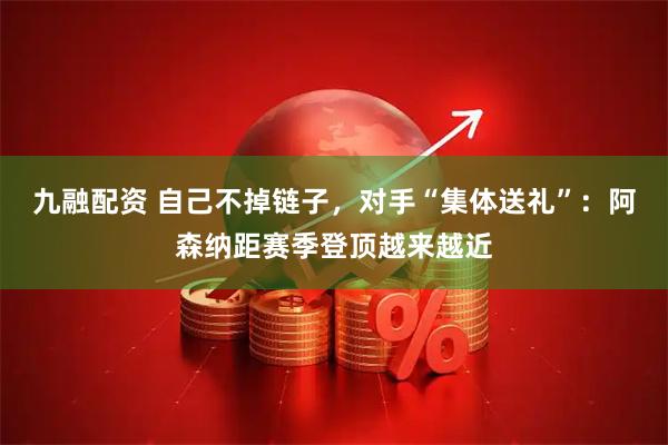 九融配资 自己不掉链子，对手“集体送礼”：阿森纳距赛季登顶越来越近