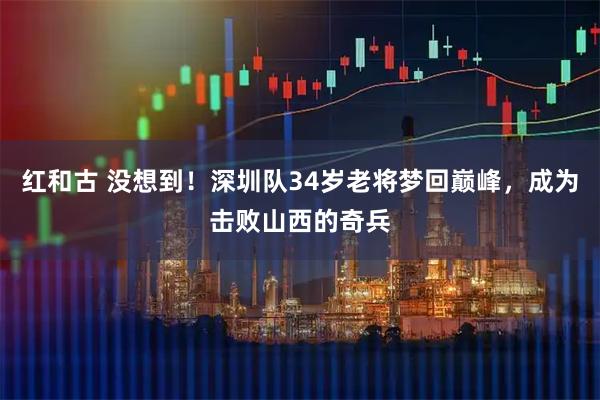 红和古 没想到！深圳队34岁老将梦回巅峰，成为击败山西的奇兵